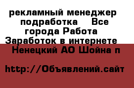 рекламный менеджер (подработка) - Все города Работа » Заработок в интернете   . Ненецкий АО,Шойна п.